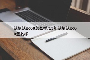 沃尔沃xc60怎么样/15年沃尔沃xc60怎么样