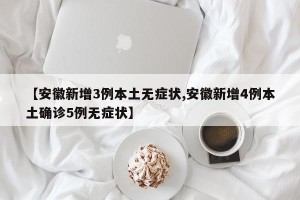 【安徽新增3例本土无症状,安徽新增4例本土确诊5例无症状】