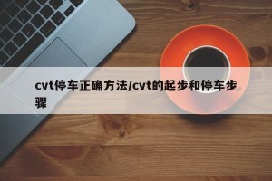 cvt停车正确方法/cvt的起步和停车步骤