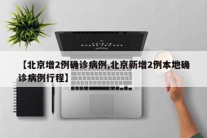 【北京增2例确诊病例,北京新增2例本地确诊病例行程】