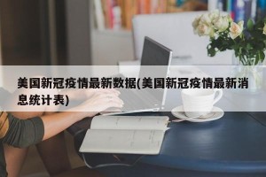 美国新冠疫情最新数据(美国新冠疫情最新消息统计表)