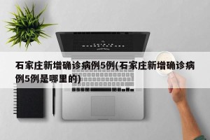 石家庄新增确诊病例5例(石家庄新增确诊病例5例是哪里的)