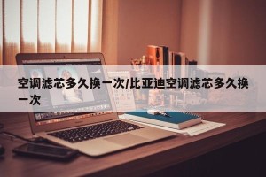 空调滤芯多久换一次/比亚迪空调滤芯多久换一次