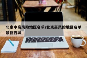 北京中高风险地区名单/北京高风险地区名单最新西城