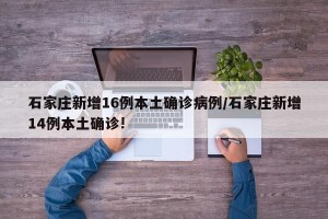 石家庄新增16例本土确诊病例/石家庄新增14例本土确诊!