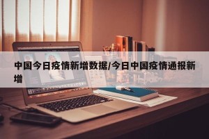 中国今日疫情新增数据/今日中国疫情通报新增