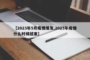 【2023年5月疫情爆发,2023年疫情什么时候结束】