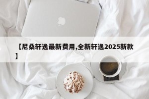 【尼桑轩逸最新费用,全新轩逸2025新款】
