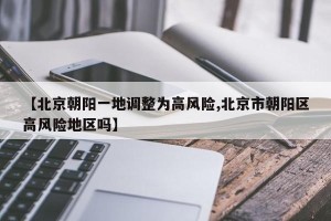 【北京朝阳一地调整为高风险,北京市朝阳区高风险地区吗】