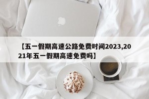 【五一假期高速公路免费时间2023,2021年五一假期高速免费吗】
