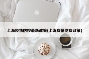 上海疫情防控最新政策(上海疫情防疫政策)
