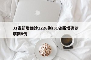31省新增确诊1228例/31省新增确诊病例8例