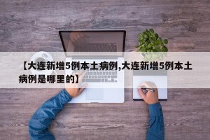 【大连新增5例本土病例,大连新增5例本土病例是哪里的】