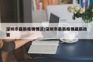 深圳市最新疫情情况/深圳市最新疫情最新政策