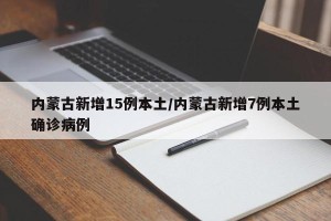 内蒙古新增15例本土/内蒙古新增7例本土确诊病例