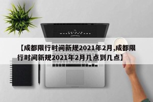 【成都限行时间新规2021年2月,成都限行时间新规2021年2月几点到几点】