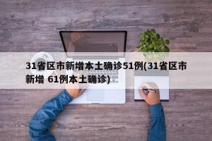 31省区市新增本土确诊51例(31省区市新增 61例本土确诊)