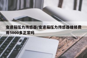 变速箱压力传感器/变速箱压力传感器维修费用5000多正常吗