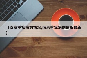 【南京重症病例情况,南京重症病例情况最新】