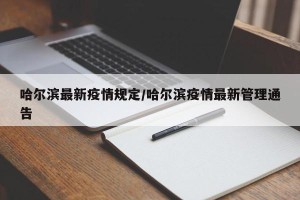 哈尔滨最新疫情规定/哈尔滨疫情最新管理通告