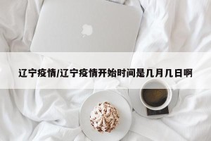 辽宁疫情/辽宁疫情开始时间是几月几日啊