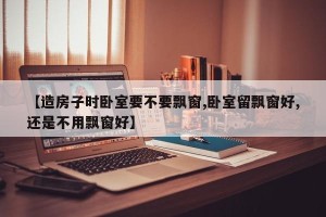 【造房子时卧室要不要飘窗,卧室留飘窗好,还是不用飘窗好】