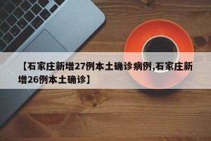 【石家庄新增27例本土确诊病例,石家庄新增26例本土确诊】