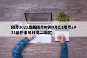 限号2021最新限号时间9月份(限号2021最新限号时间二季度)