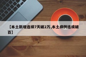 【本土新增连续7天破2万,本土病例连续破百】