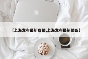 【上海发布最新疫情,上海发布最新情况】
