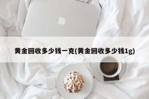 黄金回收多少钱一克(黄金回收多少钱1g)