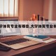 【大学体育专业有哪些,大学体育专业有哪些专业】