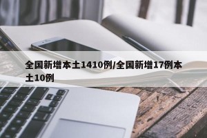 全国新增本土1410例/全国新增17例本土10例