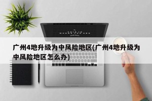 广州4地升级为中风险地区(广州4地升级为中风险地区怎么办)