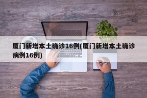 厦门新增本土确诊16例(厦门新增本土确诊病例16例)