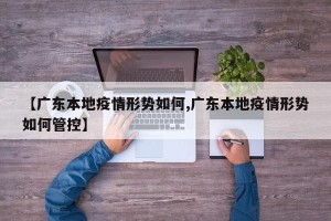 【广东本地疫情形势如何,广东本地疫情形势如何管控】