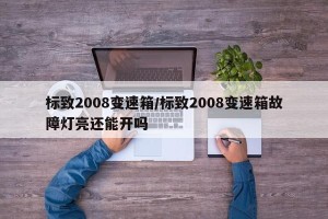 标致2008变速箱/标致2008变速箱故障灯亮还能开吗