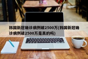 韩国新冠确诊病例破2500万(韩国新冠确诊病例破2500万是真的吗)