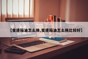 【变速箱油怎么换,变速箱油怎么换比较好】