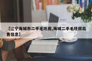 【辽宁海城市二手毛坯房,海城二手毛坯房出售信息】