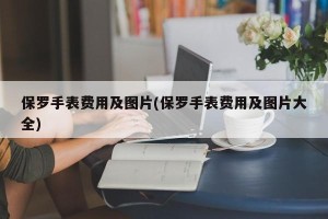 保罗手表费用及图片(保罗手表费用及图片大全)