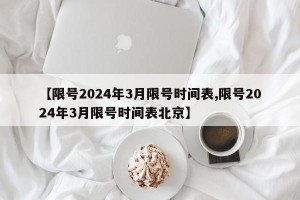 【限号2024年3月限号时间表,限号2024年3月限号时间表北京】