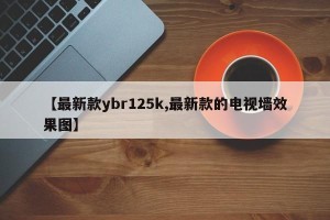 【最新款ybr125k,最新款的电视墙效果图】
