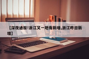 【深夜通报!浙江又一地有新增,浙江昨日新增】