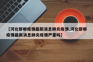 【河北邯郸疫情最新消息肺炎疫情,河北邯郸疫情最新消息肺炎疫情严重吗】