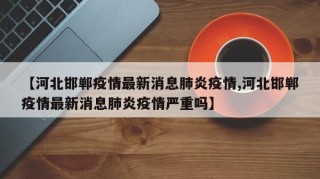 【河北邯郸疫情最新消息肺炎疫情,河北邯郸疫情最新消息肺炎疫情严重吗】