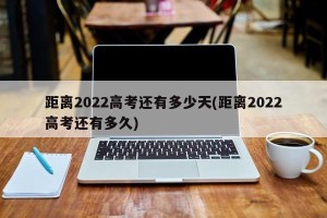 距离2022高考还有多少天(距离2022高考还有多久)