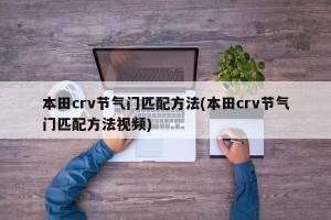 本田crv节气门匹配方法(本田crv节气门匹配方法视频)