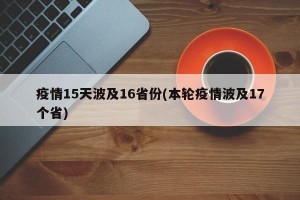 疫情15天波及16省份(本轮疫情波及17个省)