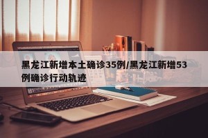 黑龙江新增本土确诊35例/黑龙江新增53例确诊行动轨迹